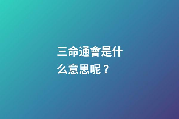 三命通會是什么意思呢？
